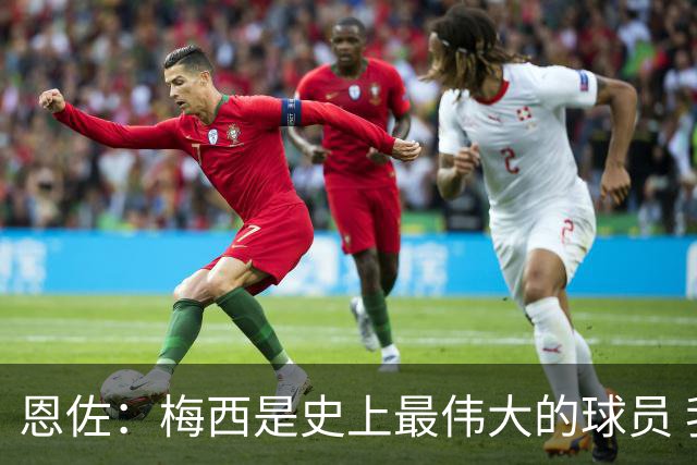恩佐：梅西是史上最伟大的球员 我们会努力卫冕世界杯